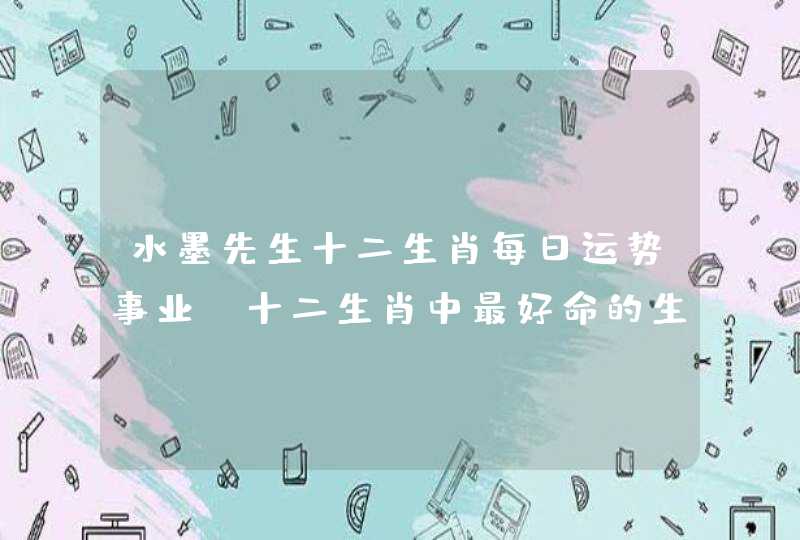 水墨先生十二生肖每日运势事业,十二生肖中最好命的生肖有哪些 水墨先生十二生肖每日运势事业,十二生肖中最好命的生肖有哪些