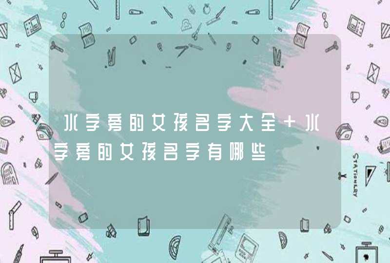 水字旁的女孩名字大全 水字旁的女孩名字有哪些 水字旁的女孩名字大全 水字旁的女孩名字有哪些