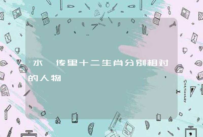 水浒传里十二生肖分别相对的人物 水浒传里十二生肖分别相对的人物