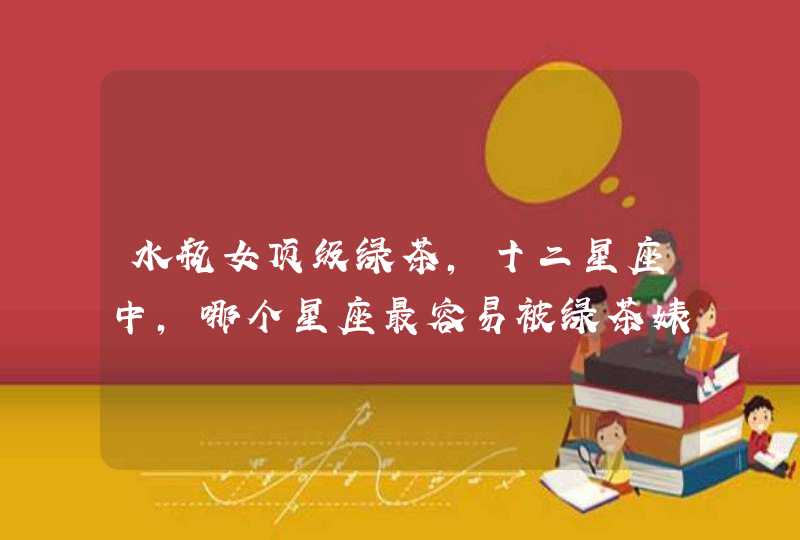 水瓶女顶级绿茶,十二星座中,哪个星座最容易被绿茶婊蒙蔽双眼? 水瓶女顶级绿茶,十二星座中,哪个星座最容易被绿茶婊蒙蔽双眼?