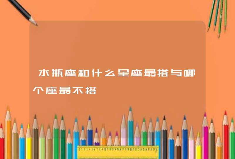 水瓶座和什么星座最搭与哪个座最不搭 水瓶座和什么星座最搭与哪个座最不搭
