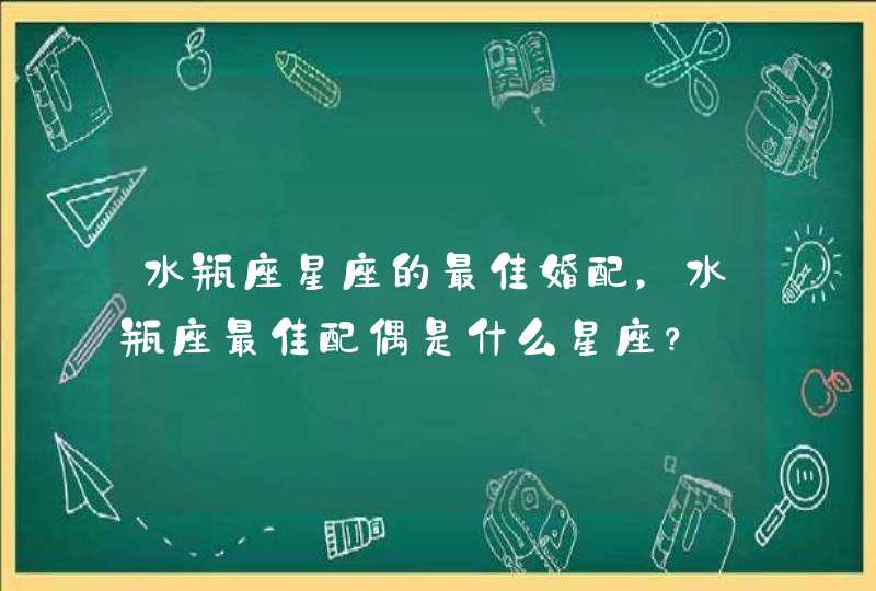 水瓶座星座的最佳婚配,水瓶座最佳配偶是什么星座? 水瓶座星座的最佳婚配,水瓶座最佳配偶是什么星座?