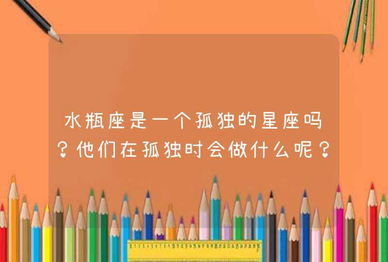 水瓶座是一个孤独的星座吗?他们在孤独时会做什么呢? 水瓶座是一个孤独的星座吗?他们在孤独时会做什么呢?