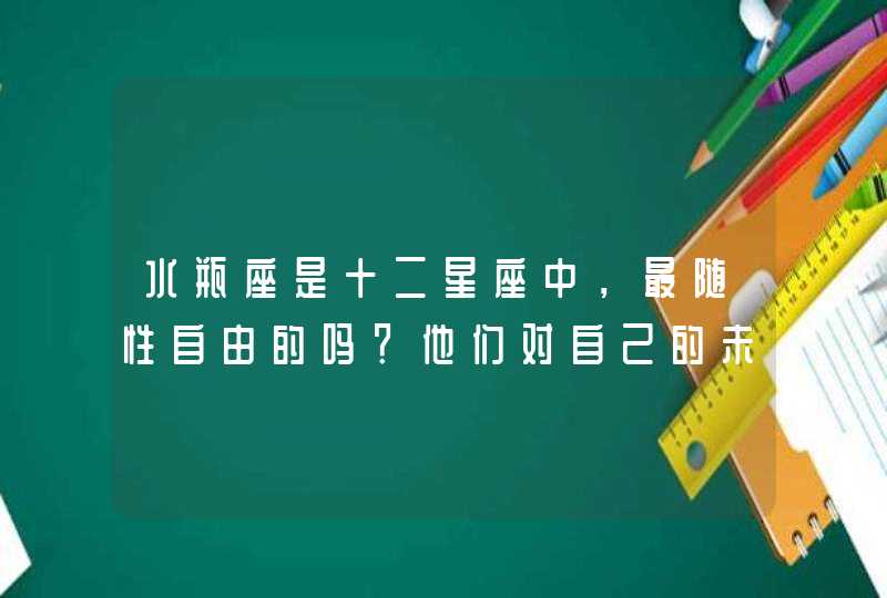 水瓶座是十二星座中,最随性自由的吗?他们对自己的未来有计划吗? 水瓶座是十二星座中,最随性自由的吗?他们对自己的未来有计划吗?