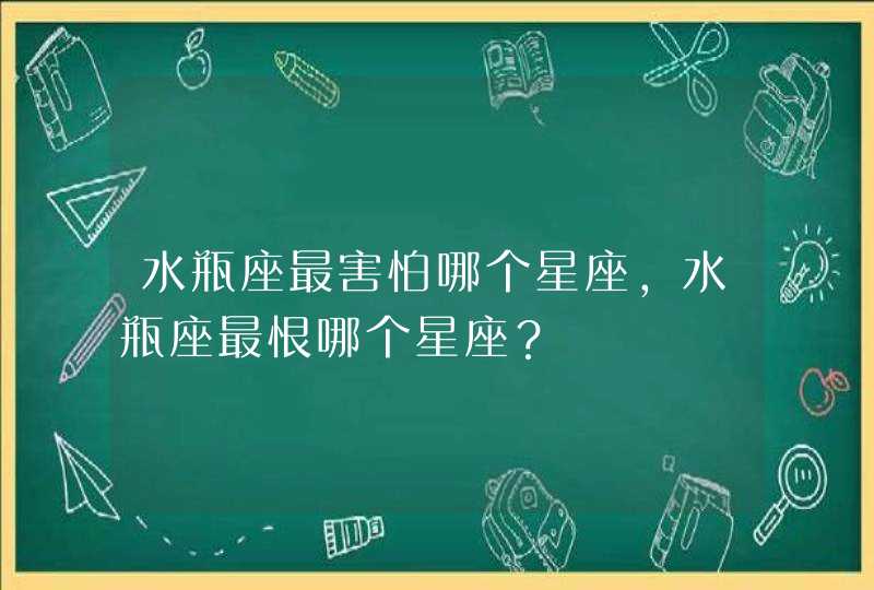水瓶座最害怕哪个星座,水瓶座最恨哪个星座? 水瓶座最害怕哪个星座,水瓶座最恨哪个星座?