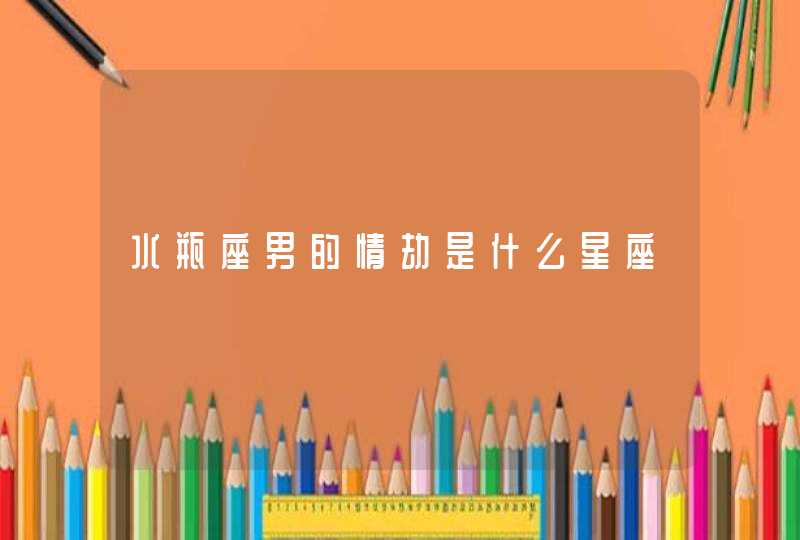 水瓶座男的情劫是什么星座 水瓶座男的情劫是什么星座