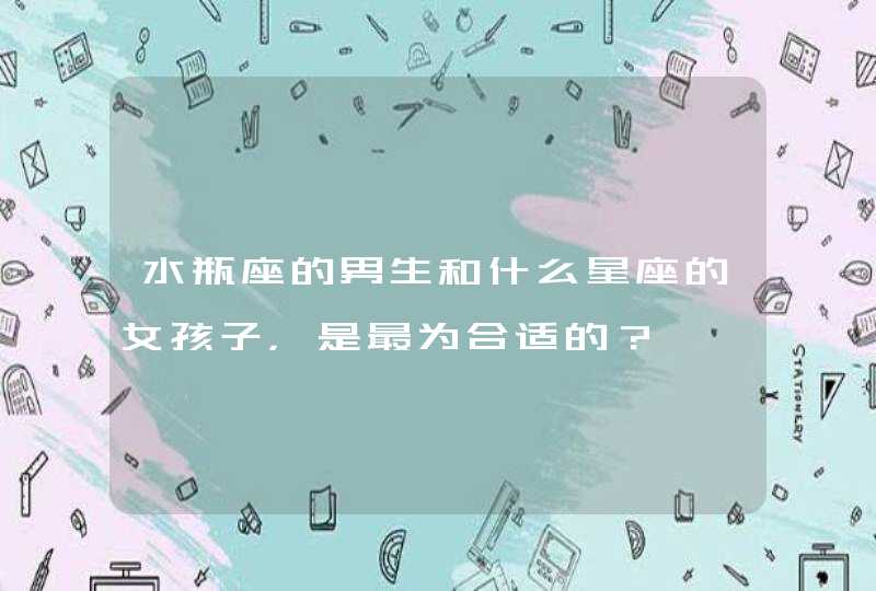 水瓶座的男生和什么星座的女孩子,是最为合适的? 水瓶座的男生和什么星座的女孩子,是最为合适的?