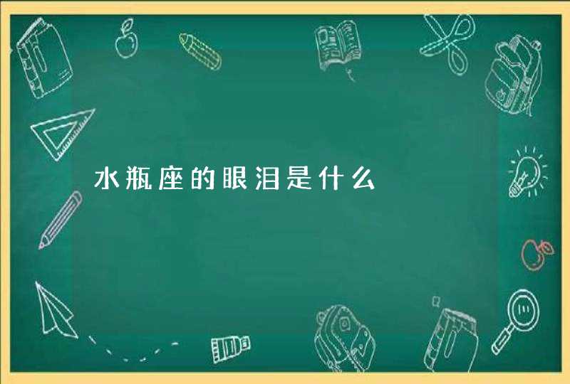 水瓶座的眼泪是什么 水瓶座的眼泪是什么