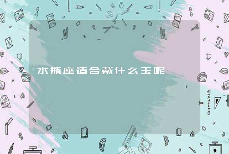 水瓶座适合戴什么玉呢 水瓶座适合戴什么玉呢