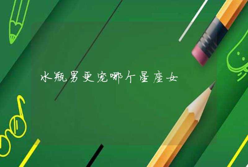 水瓶男更宠哪个星座女 水瓶男更宠哪个星座女
