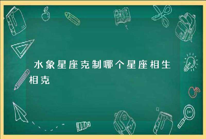 水象星座克制哪个星座相生相克 水象星座克制哪个星座相生相克