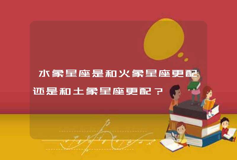 水象星座是和火象星座更配还是和土象星座更配? 水象星座是和火象星座更配还是和土象星座更配?