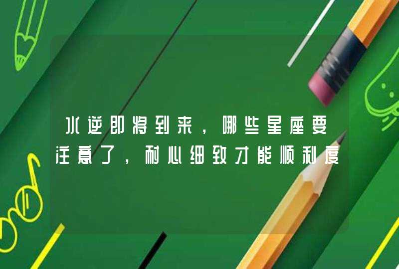水逆即将到来,哪些星座要注意了,耐心细致才能顺利度过? 水逆即将到来,哪些星座要注意了,耐心细致才能顺利度过?