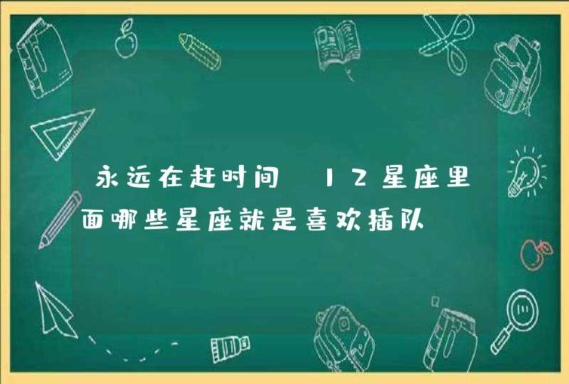 永远在赶时间,12星座里面哪些星座就是喜欢插队? 永远在赶时间,12星座里面哪些星座就是喜欢插队?