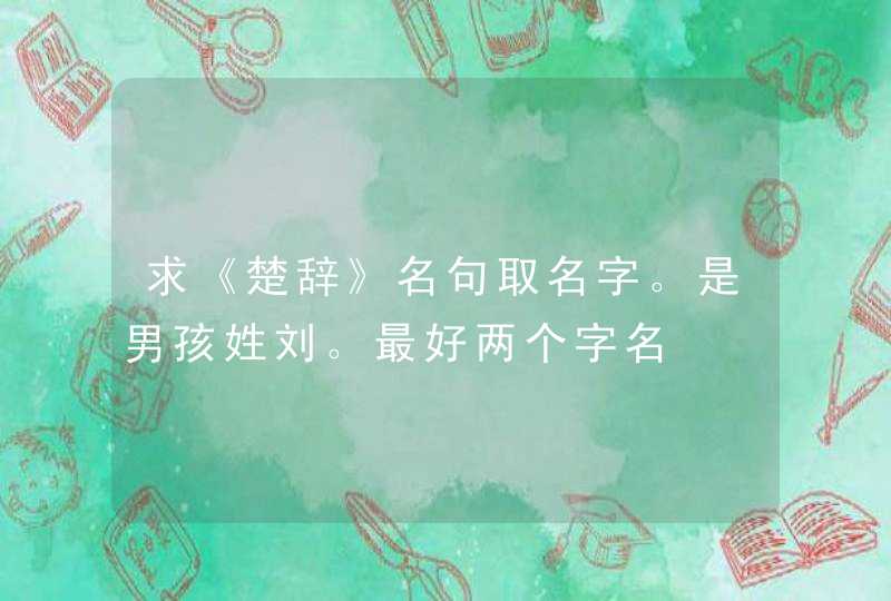 求《楚辞》名句取名字。是男孩姓刘。最好两个字名 求《楚辞》名句取名字。是男孩姓刘。最好两个字名
