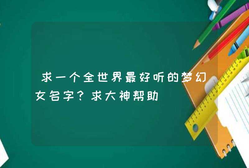 求一个全世界最好听的梦幻女名字?求大神帮助 求一个全世界最好听的梦幻女名字?求大神帮助