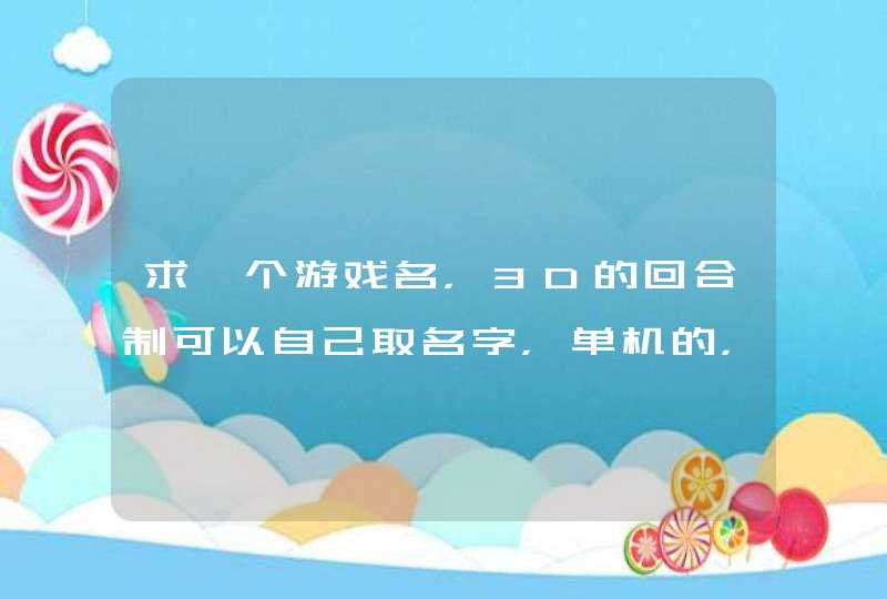 求一个游戏名,3D的回合制可以自己取名字,单机的,末日游戏,以前玩过,忘了名字,手机的 求一个游戏名,3D的回合制可以自己取名字,单机的,末日游戏,以前玩过,忘了名字,手机的