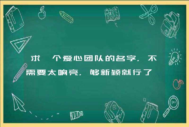 求一个爱心团队的名字,不需要太响亮,够新颖就行了 求一个爱心团队的名字,不需要太响亮,够新颖就行了