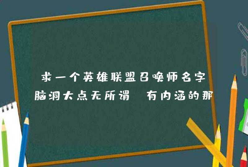 求一个英雄联盟召唤师名字脑洞大点无所谓,有内涵的那种在线等 求一个英雄联盟召唤师名字脑洞大点无所谓,有内涵的那种在线等