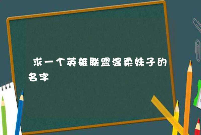 求一个英雄联盟温柔妹子的名字 求一个英雄联盟温柔妹子的名字