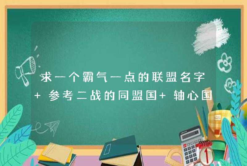 求一个霸气一点的联盟名字 参考二战的同盟国 轴心国 或者联合国这样听起来正规的名字 谢谢! 求一个霸气一点的联盟名字 参考二战的同盟国 轴心国 或者联合国这样听起来正规的名字 谢谢!