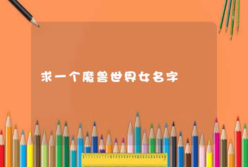 求一个魔兽世界女名字 求一个魔兽世界女名字