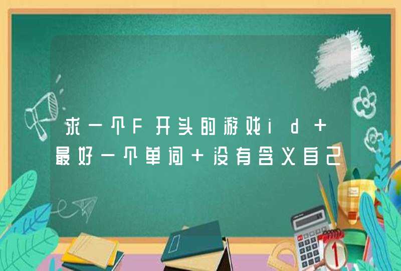 求一个F开头的游戏id 最好一个单词 没有含义自己编的也行 好听的 求一个F开头的游戏id 最好一个单词 没有含义自己编的也行 好听的