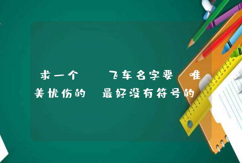 求一个QQ飞车名字要 唯美忧伤的,最好没有符号的,20分 哦! 求一个QQ飞车名字要 唯美忧伤的,最好没有符号的,20分 哦!