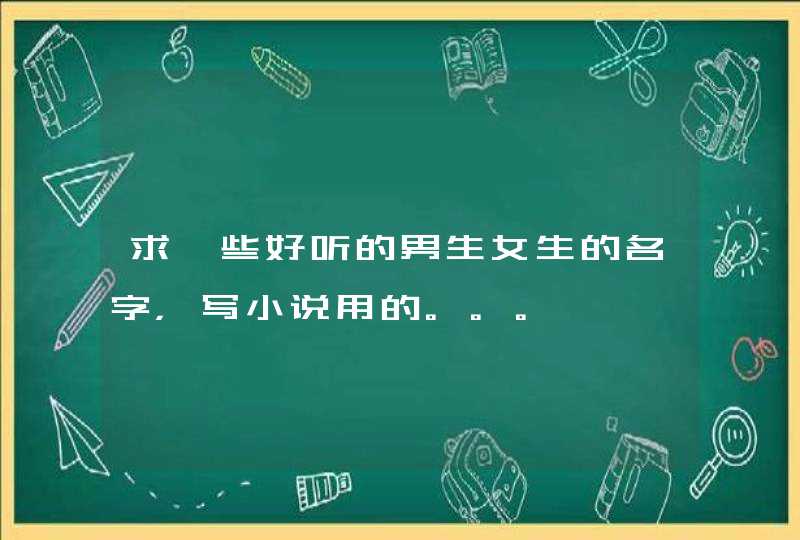 求一些好听的男生女生的名字,写小说用的。。。 求一些好听的男生女生的名字,写小说用的。。。