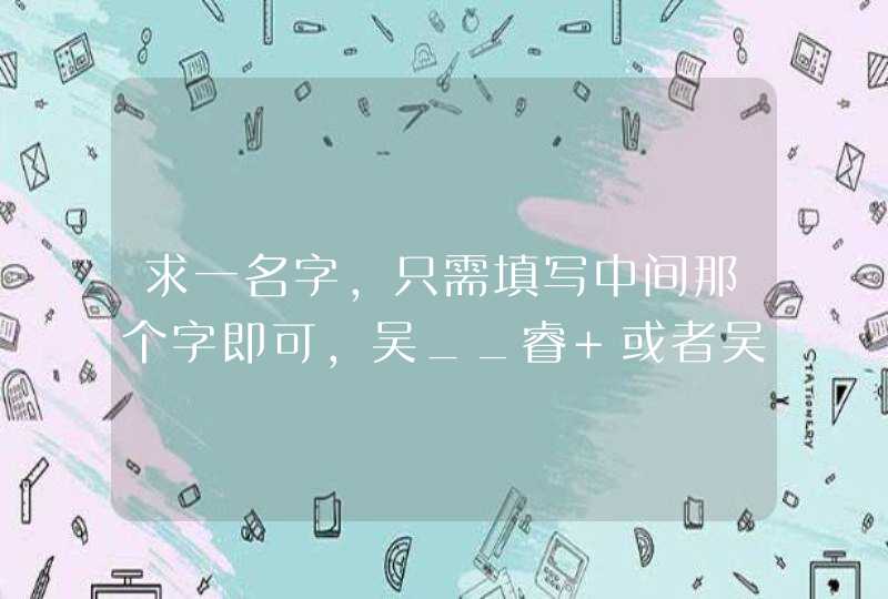 求一名字,只需填写中间那个字即可,吴__睿 或者吴睿__,望大家集思广益,博采众长,必采纳。 求一名字,只需填写中间那个字即可,吴__睿 或者吴睿__,望大家集思广益,博采众长,必采纳。