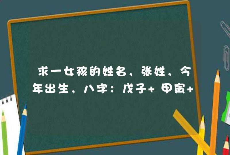 求一女孩的姓名,张姓,今年出生,八字:戊子 甲寅 己亥 戊辰 五行:土水 木木 土水 土土 求一女孩的姓名,张姓,今年出生,八字:戊子 甲寅 己亥 戊辰 五行:土水 木木 土水 土土