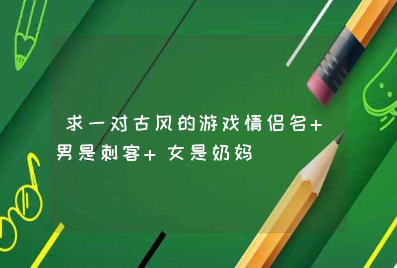 求一对古风的游戏情侣名 男是刺客 女是奶妈 求一对古风的游戏情侣名 男是刺客 女是奶妈
