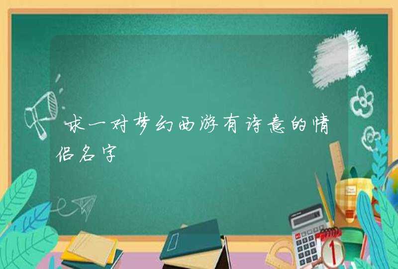 求一对梦幻西游有诗意的情侣名字 求一对梦幻西游有诗意的情侣名字
