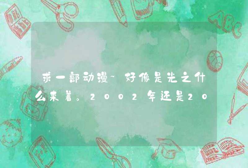 求一部动漫~好像是光之什么来着。2002年还是2001年的。 求一部动漫~好像是光之什么来着。2002年还是2001年的。