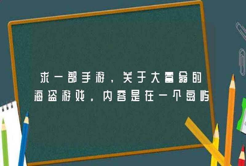 求一部手游,关于大富翁的海盗游戏。内容是在一个岛屿,四个船不同出发。遇见就会有画面(海盗两边打斗) 求一部手游,关于大富翁的海盗游戏。内容是在一个岛屿,四个船不同出发。遇见就会有画面(海盗两边打斗)