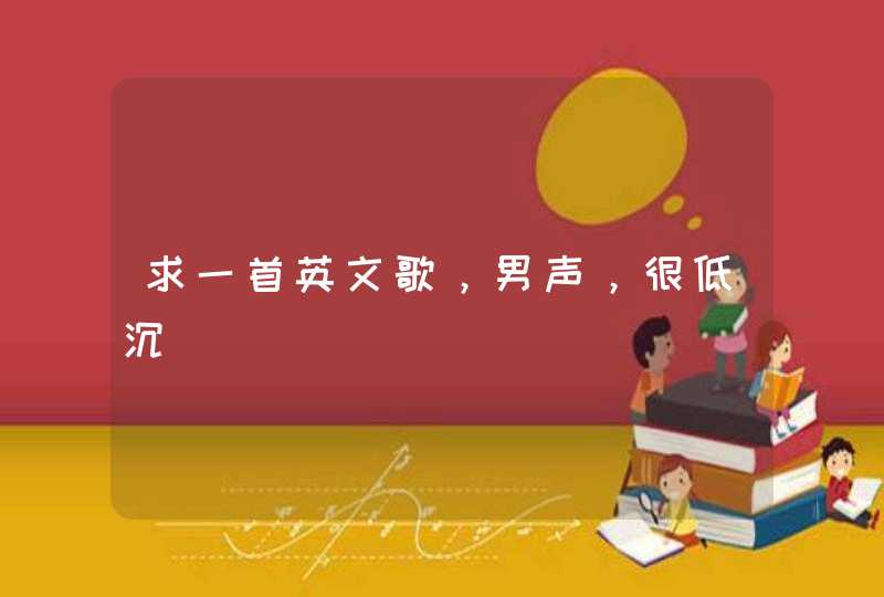 求一首英文歌,男声,很低沉 求一首英文歌,男声,很低沉
