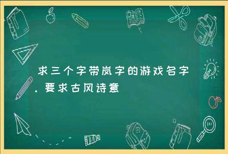 求三个字带岚字的游戏名字。要求古风诗意 求三个字带岚字的游戏名字。要求古风诗意