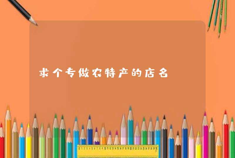 求个专做农特产的店名 求个专做农特产的店名