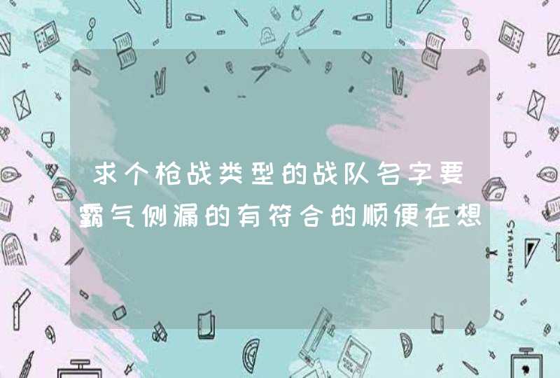 求个枪战类型的战队名字要霸气侧漏的有符合的顺便在想一个游戏名字格式 求个枪战类型的战队名字要霸气侧漏的有符合的顺便在想一个游戏名字格式