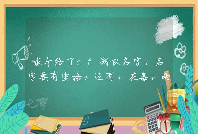 求个给了cf战队名字 名字要有空格 还有 花毒 两个字 求个给了cf战队名字 名字要有空格 还有 花毒 两个字