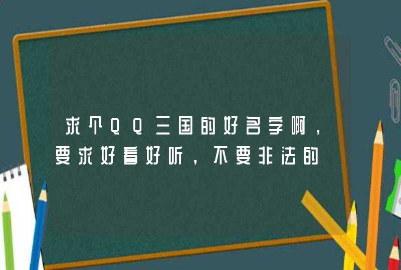 求个QQ三国的好名字啊,要求好看好听,不要非法的 求个QQ三国的好名字啊,要求好看好听,不要非法的
