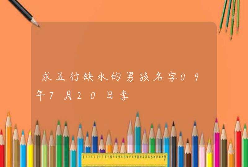 求五行缺水的男孩名字09年7月20日李 求五行缺水的男孩名字09年7月20日李