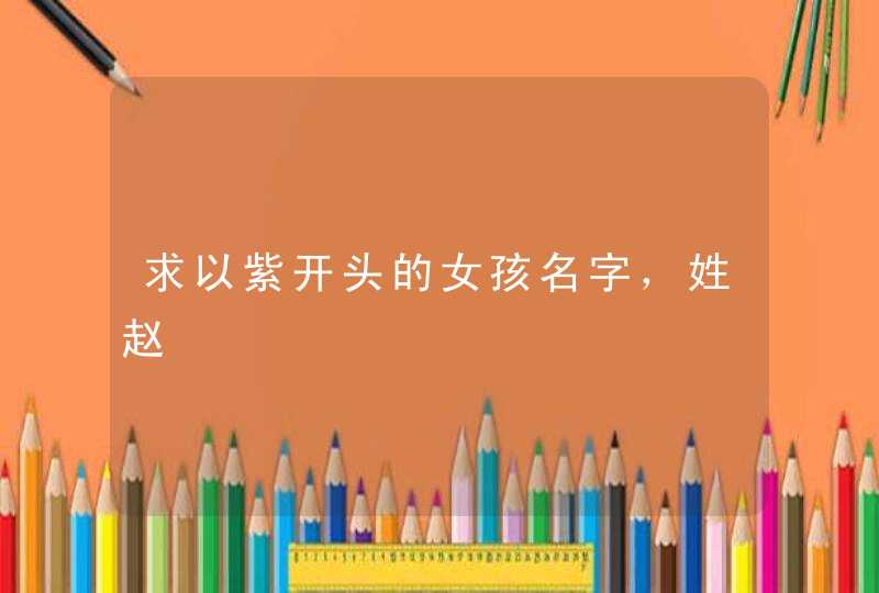 求以紫开头的女孩名字,姓赵 求以紫开头的女孩名字,姓赵