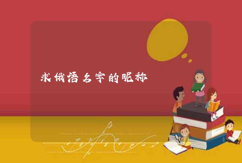 求俄语名字的昵称 求俄语名字的昵称