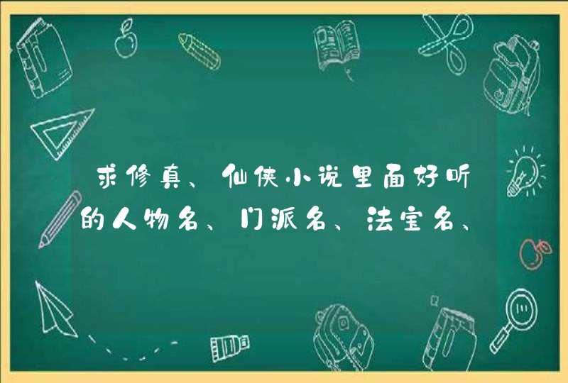 求修真、仙侠小说里面好听的人物名、门派名、法宝名、功法名,用来写小说用 求修真、仙侠小说里面好听的人物名、门派名、法宝名、功法名,用来写小说用