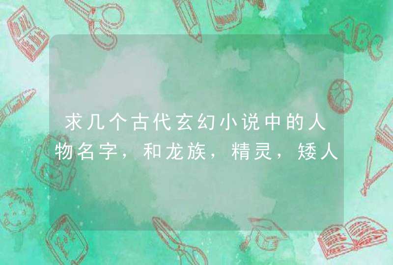 求几个古代玄幻小说中的人物名字,和龙族,精灵,矮人,地精。越多越好, 求几个古代玄幻小说中的人物名字,和龙族,精灵,矮人,地精。越多越好,