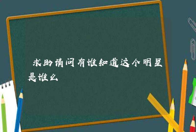 求助请问有谁知道这个明星是谁么 求助请问有谁知道这个明星是谁么