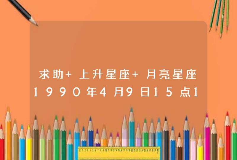 求助 上升星座 月亮星座1990年4月9日15点15时杭州出生的 上升星座 月亮星座 究竟是什么??? 求助 上升星座 月亮星座1990年4月9日15点15时杭州出生的 上升星座 月亮星座 究竟是什么???