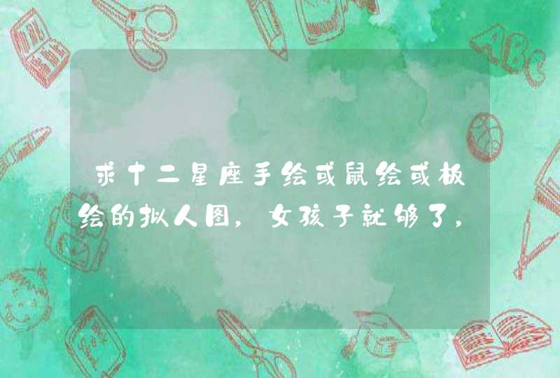 求十二星座手绘或鼠绘或板绘的拟人图,女孩子就够了,要漂亮的,头发最好要长的 求十二星座手绘或鼠绘或板绘的拟人图,女孩子就够了,要漂亮的,头发最好要长的