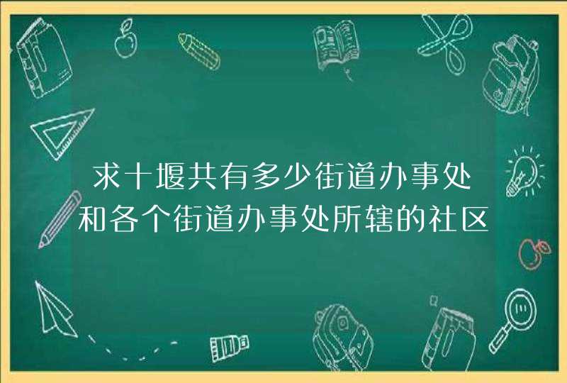 求十堰共有多少街道办事处和各个街道办事处所辖的社区名字? 求十堰共有多少街道办事处和各个街道办事处所辖的社区名字?